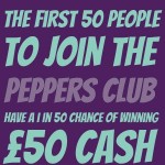 The first 50 people to join the Peppers Club have a 1 in 50 chance of winning £50 cash... Join now